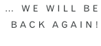 … WE will be  Back again!